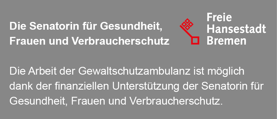 Die Senatorin für Gesundheit, Frauen und Verbraucherschutz. Freie Hansestadt Bremen. Die Arbeit der Gewaltschutzambulanz ist möglich dank der finanziellen Unterstützung der Senatorin für Gesundheit, Frauen und Verbraucherschutz. Die Senatorin für Gesundheit, Frauen und Verbraucherschutz. Freie Hansestadt Bremen. Die Arbeit der Gewaltschutzambulanz ist möglich dank der finanziellen Unterstützung der Senatorin für Gesundheit, Frauen und Verbraucherschutz.